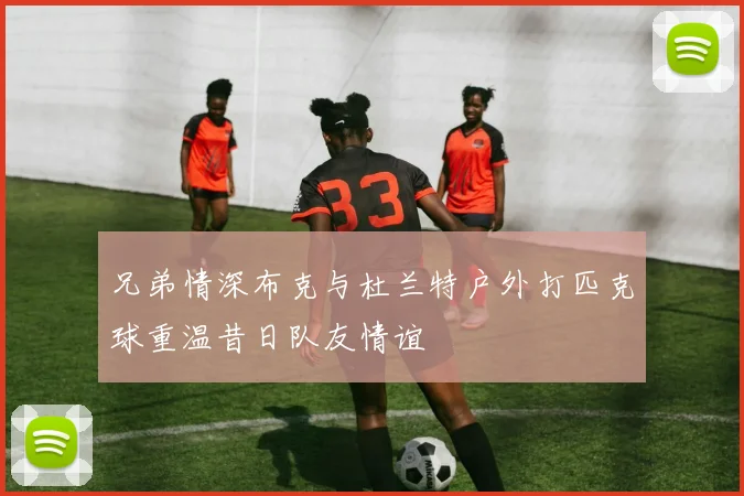 兄弟情深布克与杜兰特户外打匹克球重温昔日队友情谊