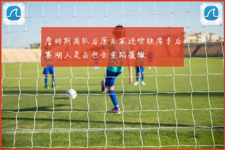 詹姆斯离队后原东家连续缺席季后赛湖人是否也会重蹈覆辙