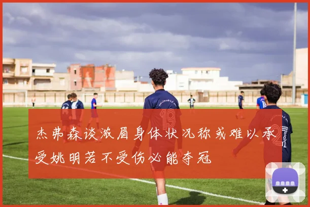 杰弗森谈浓眉身体状况称或难以承受姚明若不受伤必能夺冠
