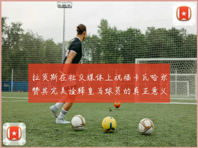 拉莫斯在社交媒体上祝福卡瓦哈尔赞其完美诠释皇马球员的真正意义