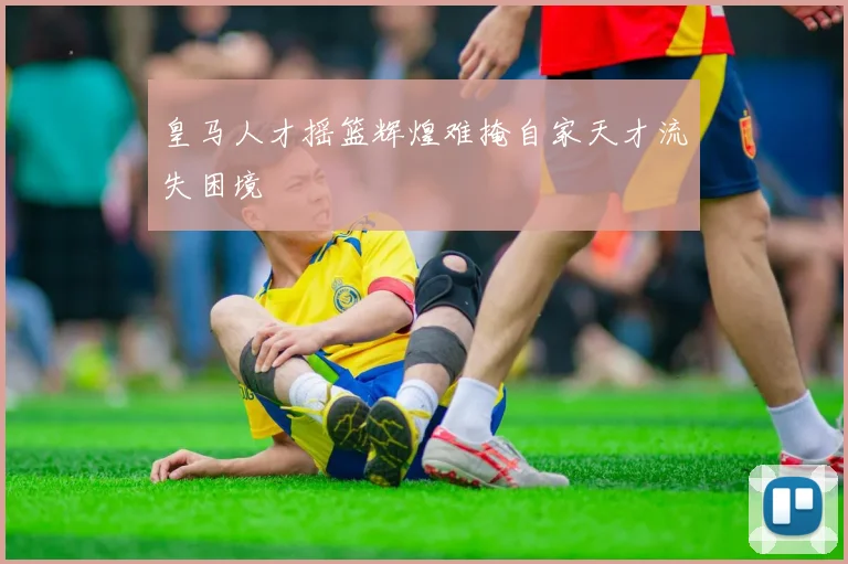 皇马人才摇篮辉煌难掩自家天才流失困境