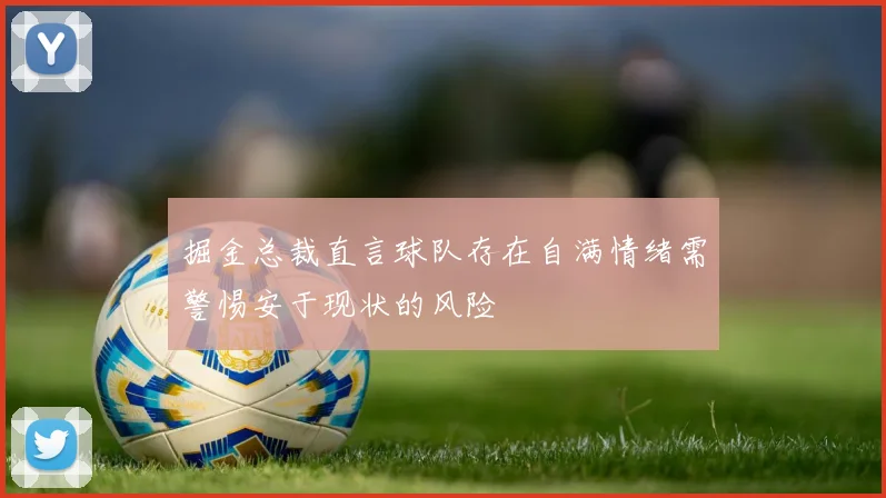 掘金总裁直言球队存在自满情绪需警惕安于现状的风险