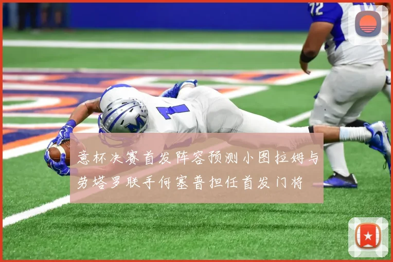 意杯决赛首发阵容预测小图拉姆与劳塔罗联手何塞普担任首发门将