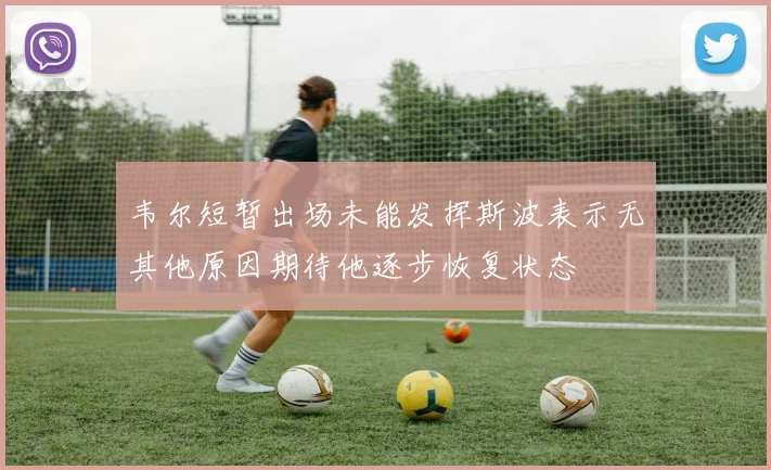 韦尔短暂出场未能发挥斯波表示无其他原因期待他逐步恢复状态