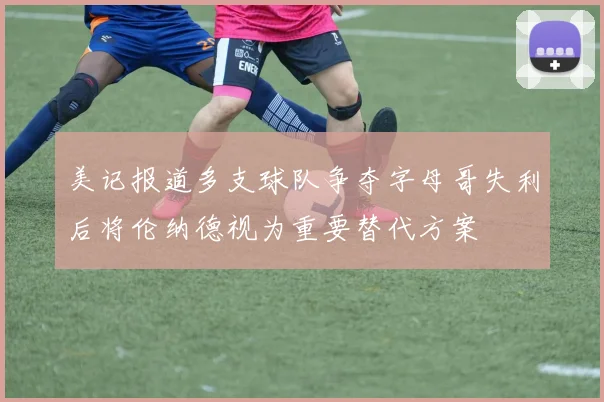 美记报道多支球队争夺字母哥失利后将伦纳德视为重要替代方案