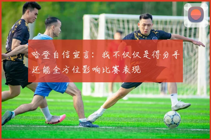 哈登自信宣言：我不仅仅是得分手还能全方位影响比赛表现