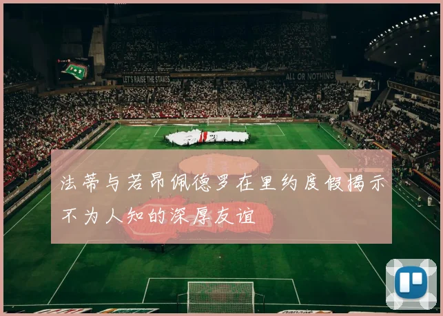 法蒂与若昂佩德罗在里约度假揭示不为人知的深厚友谊