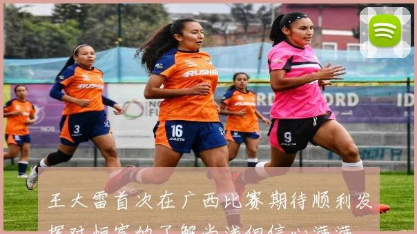 王大雷首次在广西比赛期待顺利发挥对恒宸的了解尚浅但信心满满