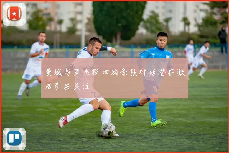 曼城与罗杰斯回购条款对话潜在激活引发关注