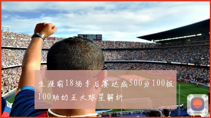 生涯前18场季后赛达成500分100板100助的五大球星解析