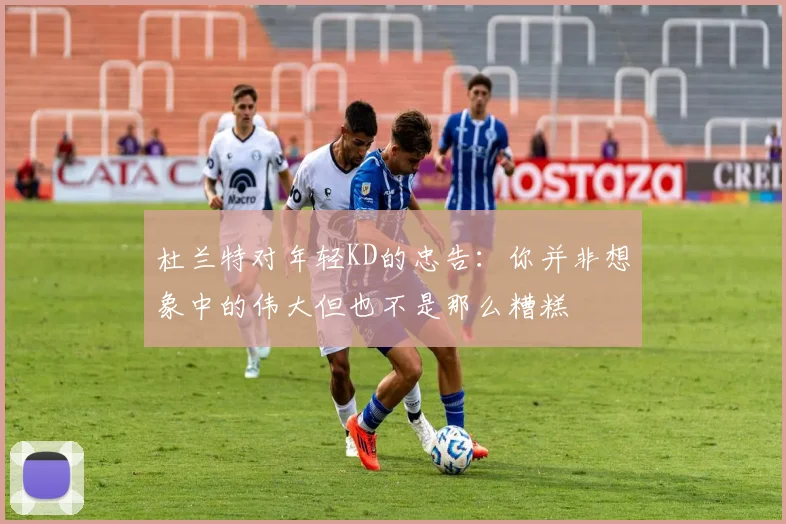 杜兰特对年轻KD的忠告：你并非想象中的伟大但也不是那么糟糕