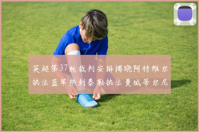 英超第37轮裁判安排揭晓阿特维尔执法蓝军热刺泰勒执法曼城蒂尔尼执法枪手