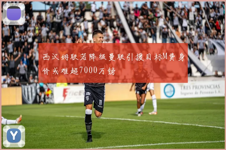 西汉姆联若降级曼联引援目标M费身价或难超7000万镑