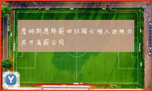 詹姆斯愿降薪回归骑士湖人拒绝为其开高薪合同