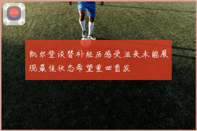 凯尔登谈替补经历感受沮丧未能展现最佳状态希望重回首发